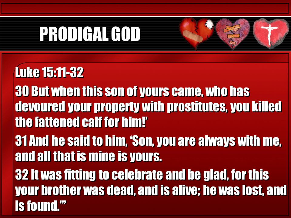 PRODIGAL GOD Luke 15: But when this son of yours came, who has devoured your property with prostitutes, you killed the fattened calf for him!’ 31 And he said to him, ‘Son, you are always with me, and all that is mine is yours.