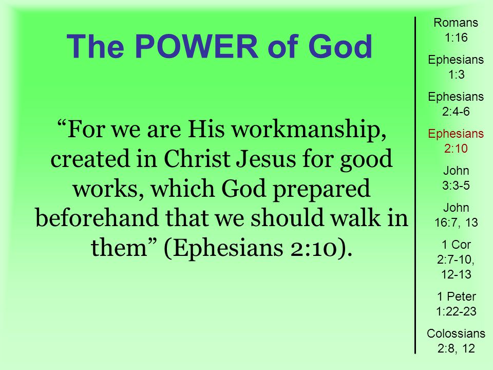 The POWER of God Romans 1:16 Ephesians 1:3 Ephesians 2:4-6 Ephesians 2:10 John 3:3-5 John 16:7, 13 1 Cor 2:7-10, Peter 1:22-23 Colossians 2:8, 12 For we are His workmanship, created in Christ Jesus for good works, which God prepared beforehand that we should walk in them (Ephesians 2:10).