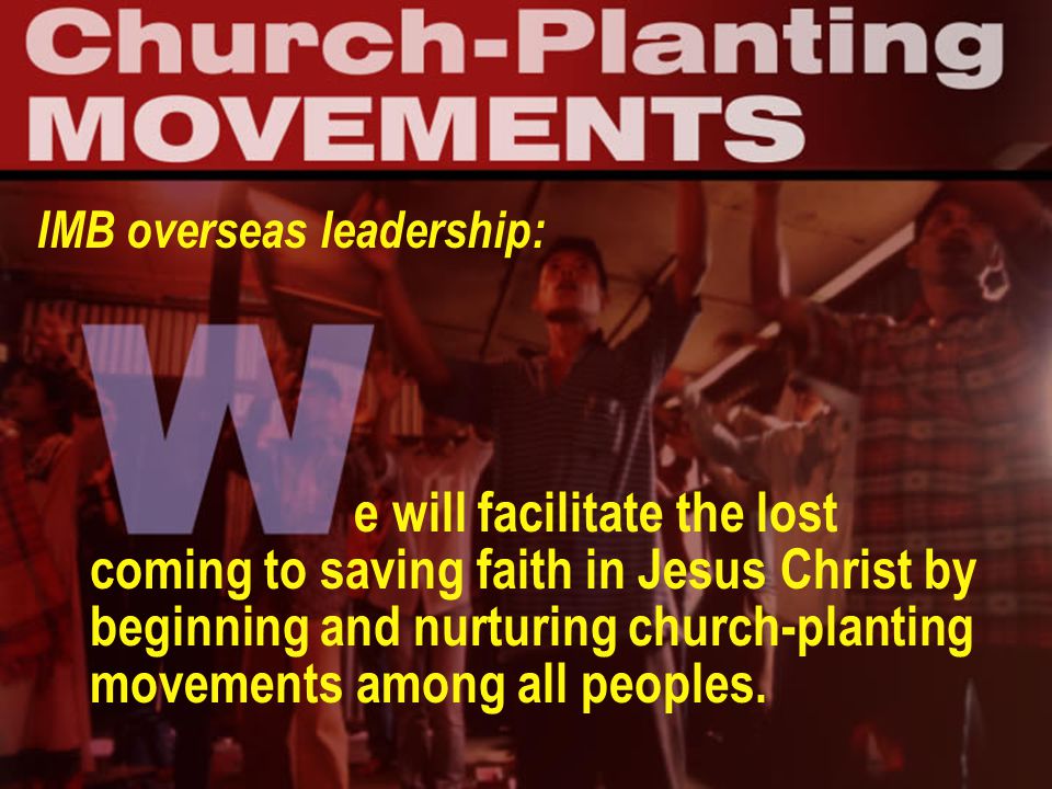 IMB overseas leadership: e will facilitate the lost coming to saving faith in Jesus Christ by beginning and nurturing church-planting movements among all peoples.