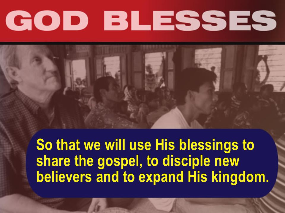 So that we will use His blessings to share the gospel, to disciple new believers and to expand His kingdom.