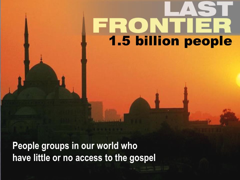 People groups in our world who have little or no access to the gospel 1.5 billion people
