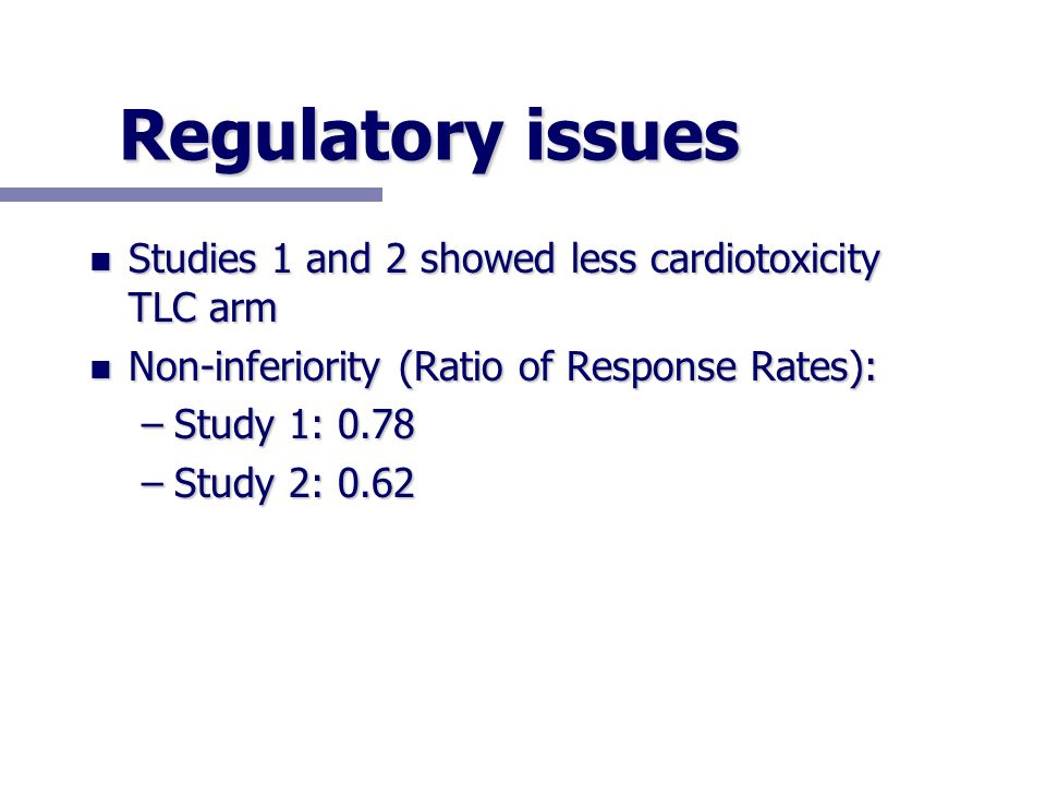 Regulatory issues n Studies 1 and 2 showed less cardiotoxicity TLC arm n Non-inferiority (Ratio of Response Rates): –Study 1: 0.78 –Study 2: 0.62