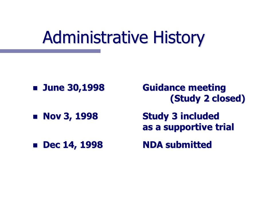 Administrative History n June 30,1998Guidance meeting (Study 2 closed) n Nov 3, 1998Study 3 included as a supportive trial n Dec 14, 1998NDA submitted