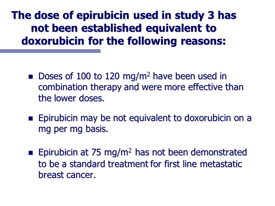 The dose of epirubicin used in study 3 has not been established equivalent to doxorubicin for the following reasons: n Doses of 100 to 120 mg/m 2 have been used in combination therapy and were more effective than the lower doses.