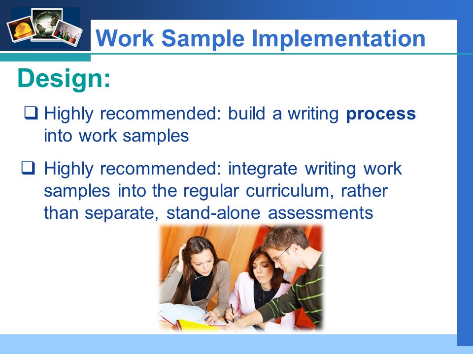 Company LOGO Work Sample Implementation Design:  Highly recommended: build a writing process into work samples  Highly recommended: integrate writing work samples into the regular curriculum, rather than separate, stand-alone assessments