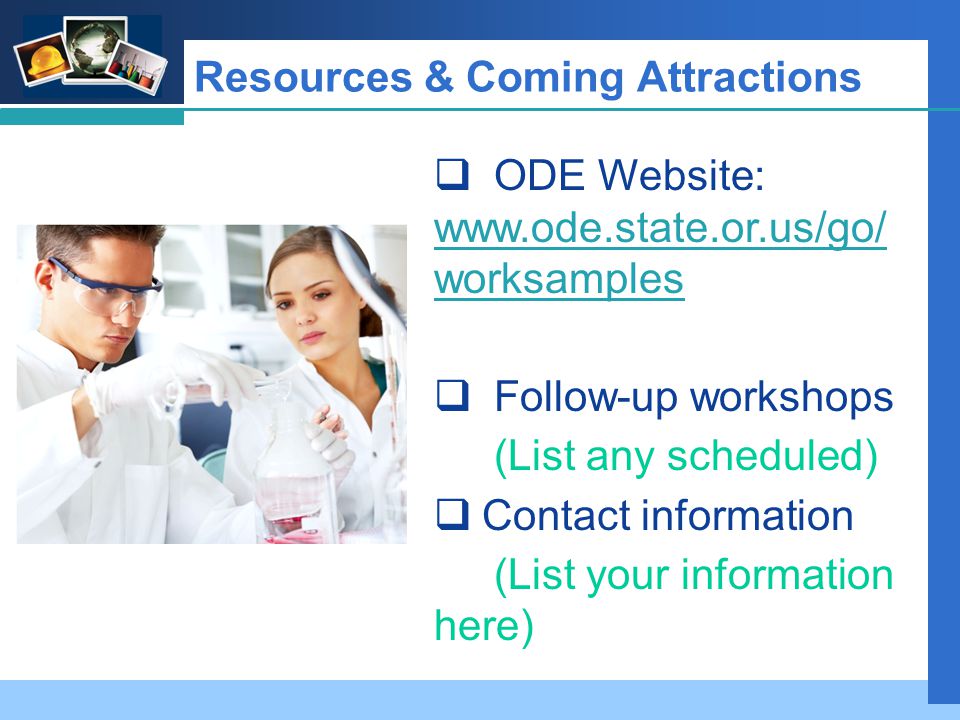 Company LOGO Resources & Coming Attractions  ODE Website:   worksamples   worksamples  Follow-up workshops (List any scheduled)  Contact information (List your information here)