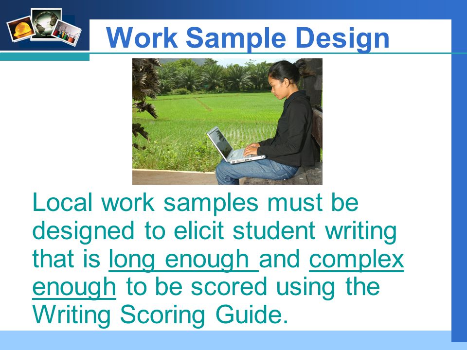 Company LOGO Work Sample Design Local work samples must be designed to elicit student writing that is long enough and complex enough to be scored using the Writing Scoring Guide.