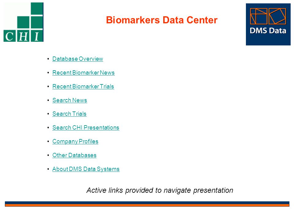 Biomarkers Data Center Database Overview Recent Biomarker News Recent Biomarker Trials Search News Search Trials Search CHI Presentations Company Profiles Other Databases About DMS Data Systems Active links provided to navigate presentation