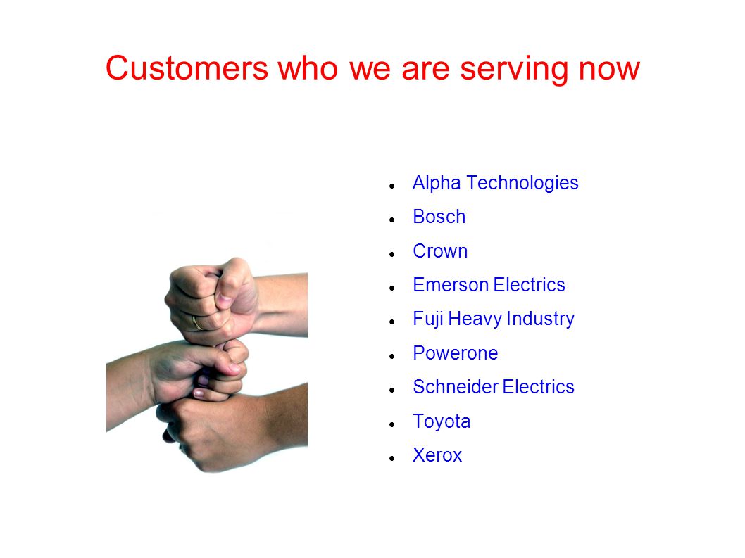Customers who we are serving now Alpha Technologies Bosch Crown Emerson Electrics Fuji Heavy Industry Powerone Schneider Electrics Toyota Xerox