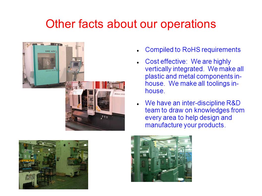 Other facts about our operations Compiled to RoHS requirements Cost effective: We are highly vertically integrated.