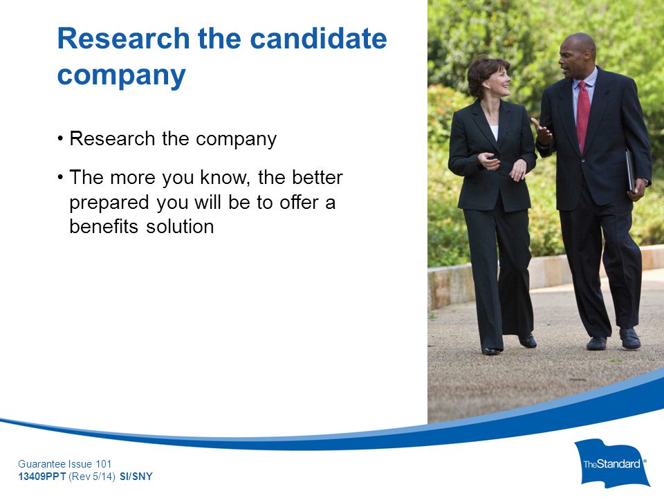 © 2010 Standard Insurance Company Guarantee Issue PPT (Rev 5/14) SI/SNY Research the company The more you know, the better prepared you will be to offer a benefits solution Research the candidate company