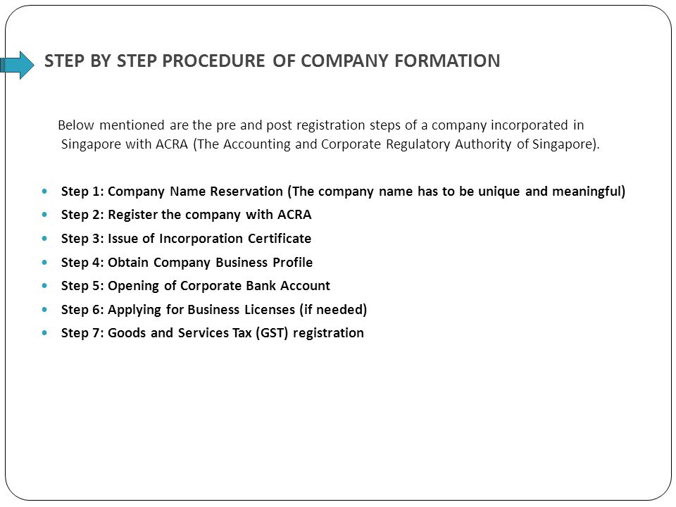 STEP BY STEP PROCEDURE OF COMPANY FORMATION Below mentioned are the pre and post registration steps of a company incorporated in Singapore with ACRA (The Accounting and Corporate Regulatory Authority of Singapore).