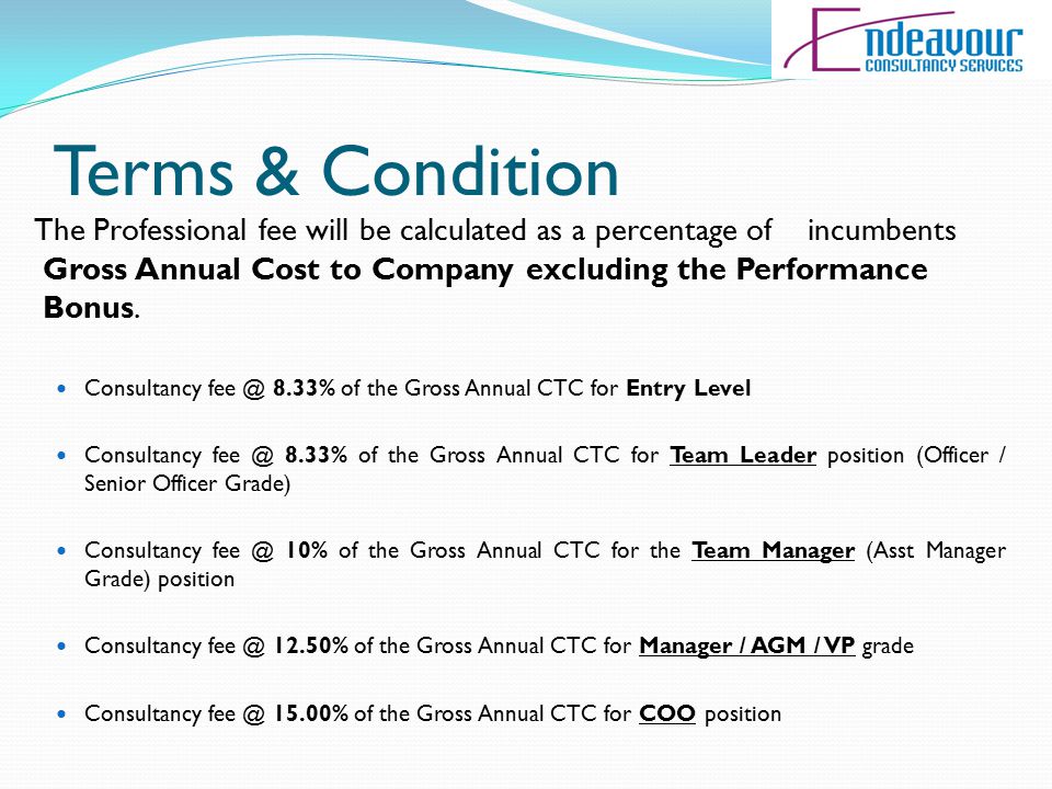 Terms & Condition The Professional fee will be calculated as a percentage of incumbents Gross Annual Cost to Company excluding the Performance Bonus.