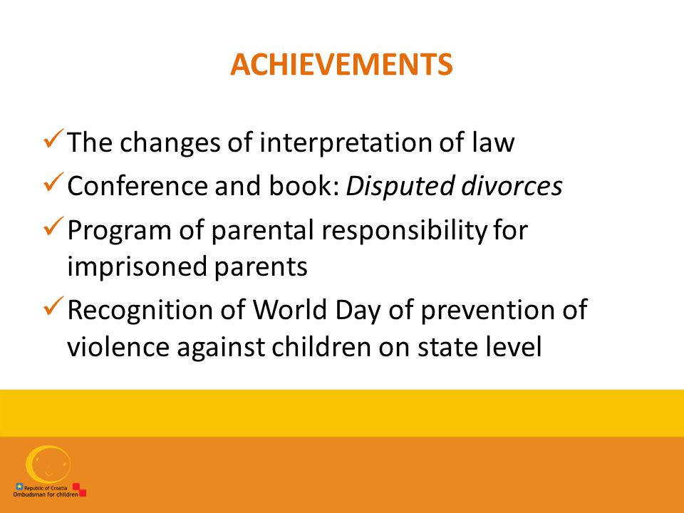 ACHIEVEMENTS The changes of interpretation of law Conference and book: Disputed divorces Program of parental responsibility for imprisoned parents Recognition of World Day of prevention of violence against children on state level