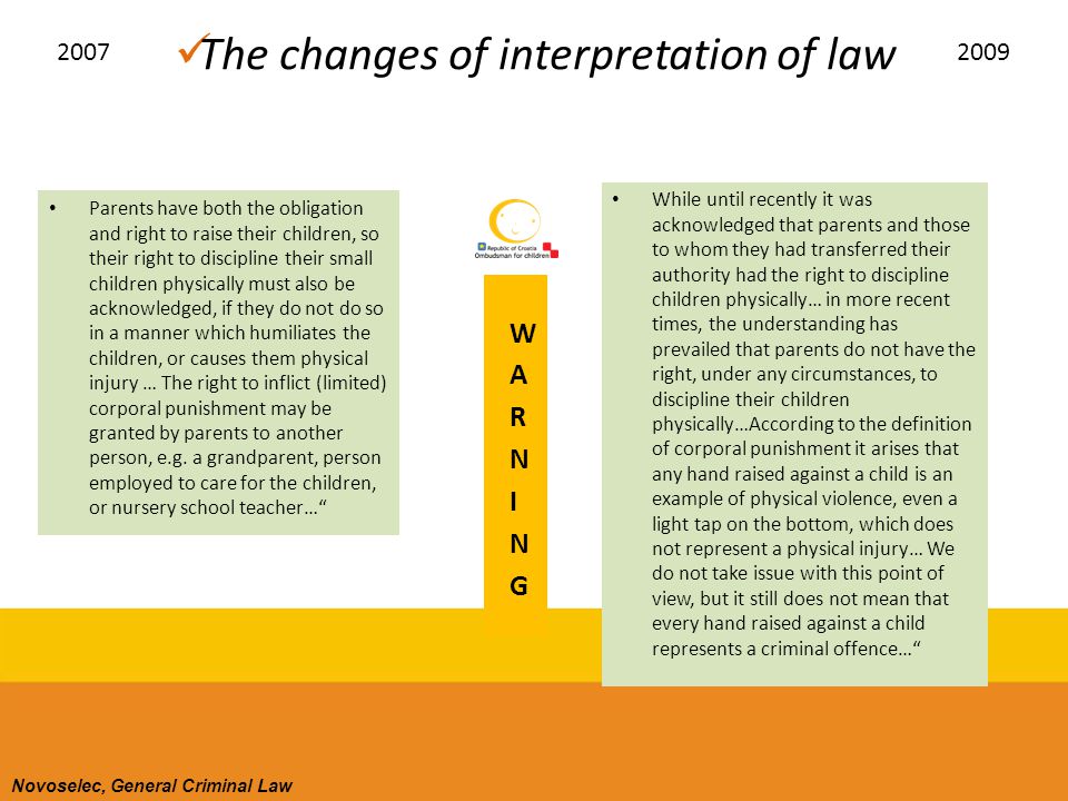 The changes of interpretation of law Parents have both the obligation and right to raise their children, so their right to discipline their small children physically must also be acknowledged, if they do not do so in a manner which humiliates the children, or causes them physical injury … The right to inflict (limited) corporal punishment may be granted by parents to another person, e.g.