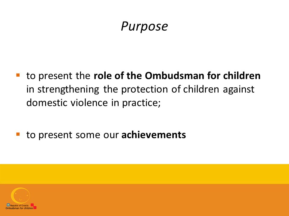 Purpose  to present the role of the Ombudsman for children in strengthening the protection of children against domestic violence in practice;  to present some our achievements