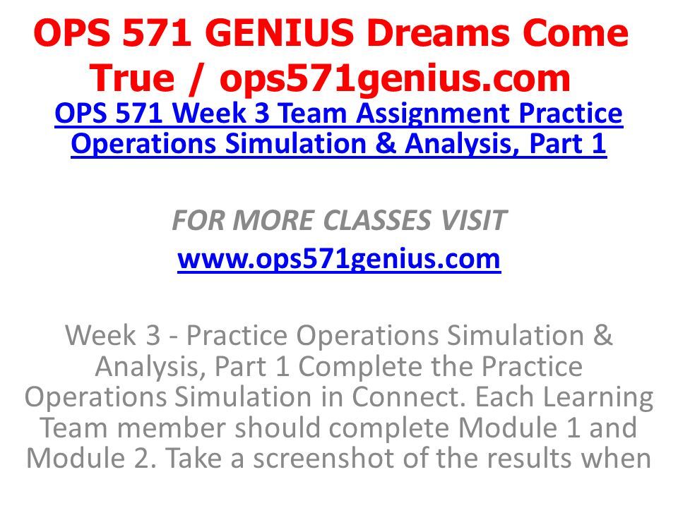 OPS 571 GENIUS Dreams Come True / ops571genius.com OPS 571 Week 3 Team Assignment Practice Operations Simulation & Analysis, Part 1 FOR MORE CLASSES VISIT   Week 3 - Practice Operations Simulation & Analysis, Part 1 Complete the Practice Operations Simulation in Connect.