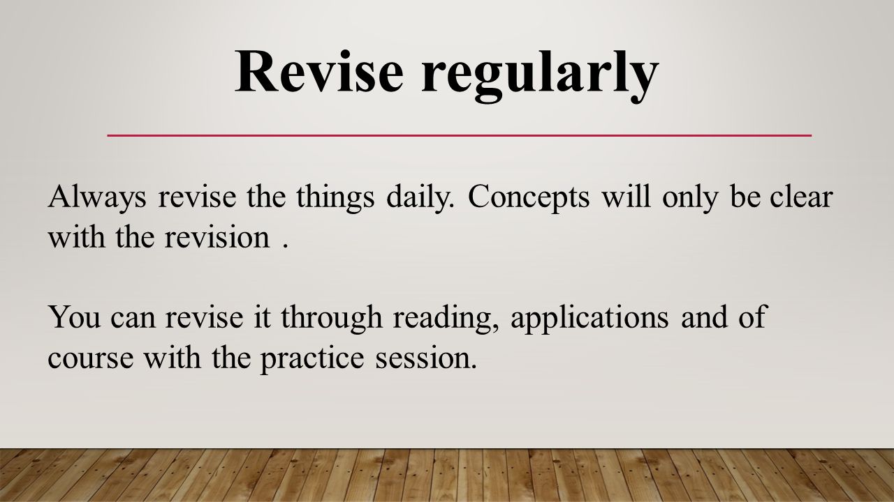 Revise regularly Always revise the things daily. Concepts will only be clear with the revision.