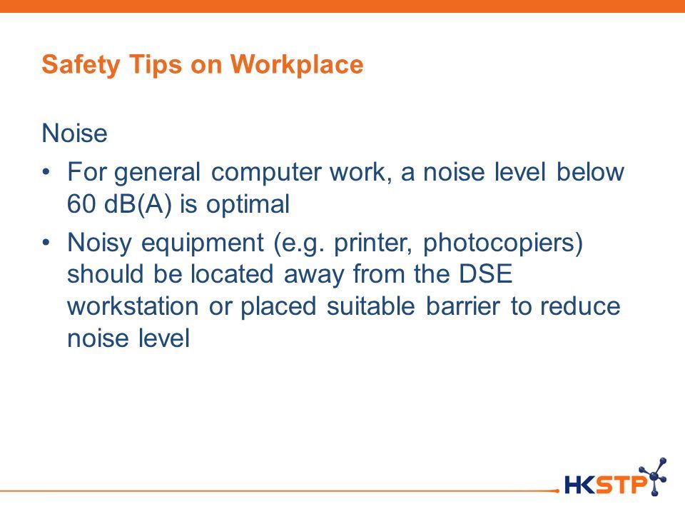 Safety Tips on Workplace Noise For general computer work, a noise level below 60 dB(A) is optimal Noisy equipment (e.g.