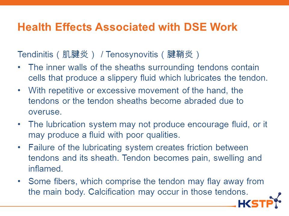Health Effects Associated with DSE Work Tendinitis （肌腱炎） / Tenosynovitis （腱鞘炎） The inner walls of the sheaths surrounding tendons contain cells that produce a slippery fluid which lubricates the tendon.