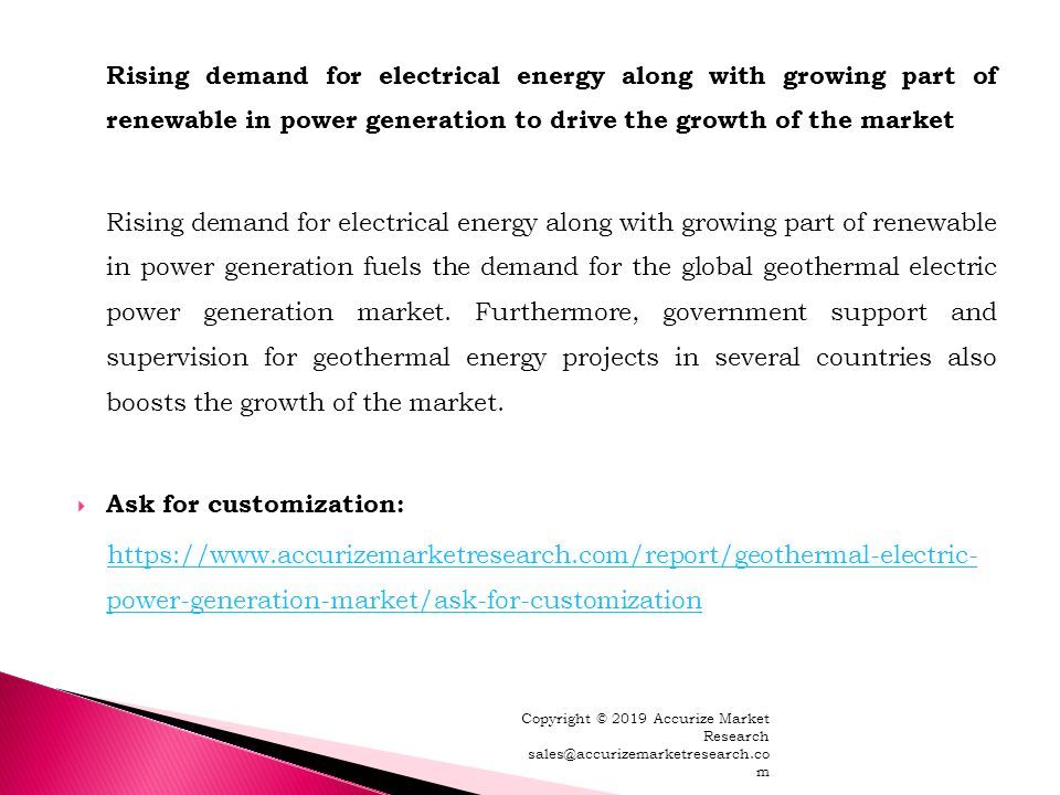 Rising demand for electrical energy along with growing part of renewable in power generation to drive the growth of the market Rising demand for electrical energy along with growing part of renewable in power generation fuels the demand for the global geothermal electric power generation market.