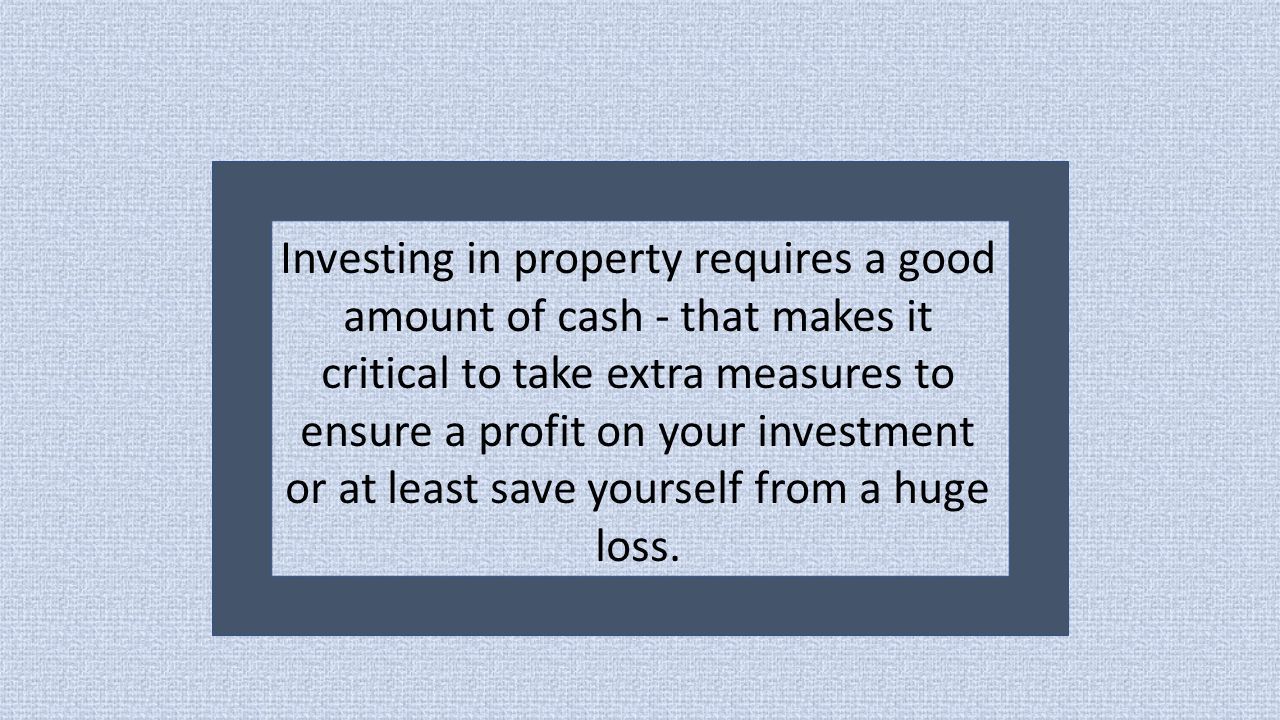 Investing in property requires a good amount of cash - that makes it critical to take extra measures to ensure a profit on your investment or at least save yourself from a huge loss.
