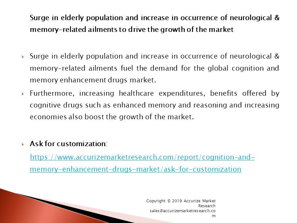Surge in elderly population and increase in occurrence of neurological & memory-related ailments to drive the growth of the market  Surge in elderly population and increase in occurrence of neurological & memory-related ailments fuel the demand for the global cognition and memory enhancement drugs market.