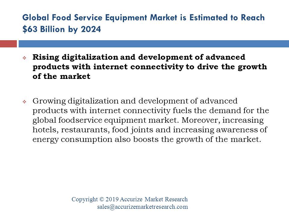Global Food Service Equipment Market is Estimated to Reach $63 Billion by 2024 Copyright © 2019 Accurize Market Research  Rising digitalization and development of advanced products with internet connectivity to drive the growth of the market  Growing digitalization and development of advanced products with internet connectivity fuels the demand for the global foodservice equipment market.