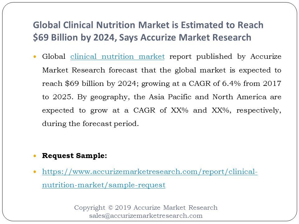 Global Clinical Nutrition Market is Estimated to Reach $69 Billion by 2024, Says Accurize Market Research Copyright © 2019 Accurize Market Research Global clinical nutrition market report published by Accurize Market Research forecast that the global market is expected to reach $69 billion by 2024; growing at a CAGR of 6.4% from 2017 to 2025.