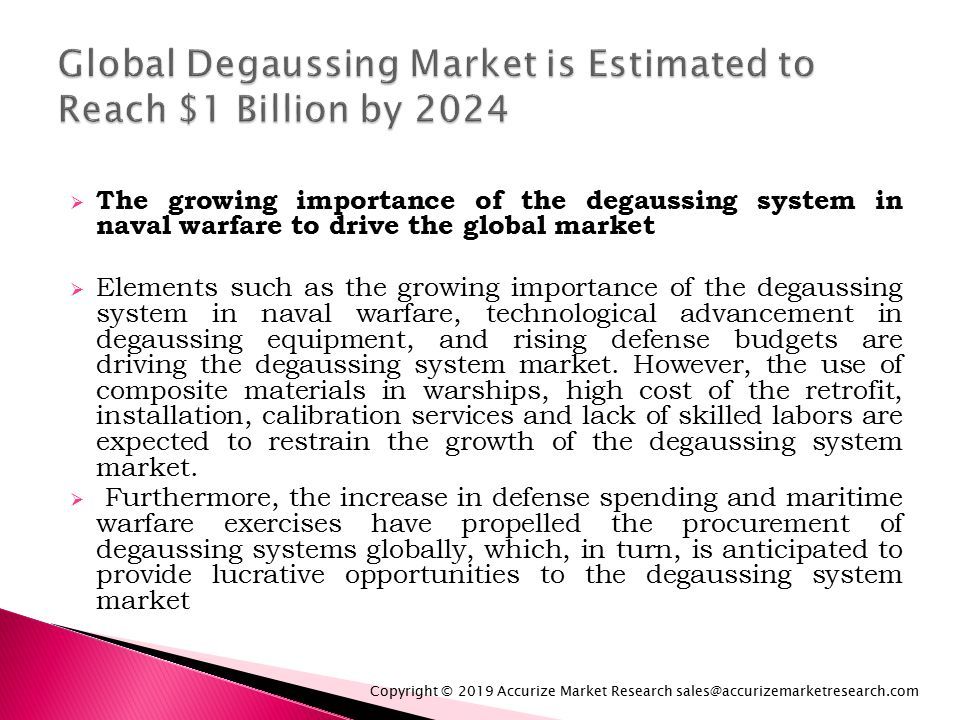  The growing importance of the degaussing system in naval warfare to drive the global market  Elements such as the growing importance of the degaussing system in naval warfare, technological advancement in degaussing equipment, and rising defense budgets are driving the degaussing system market.