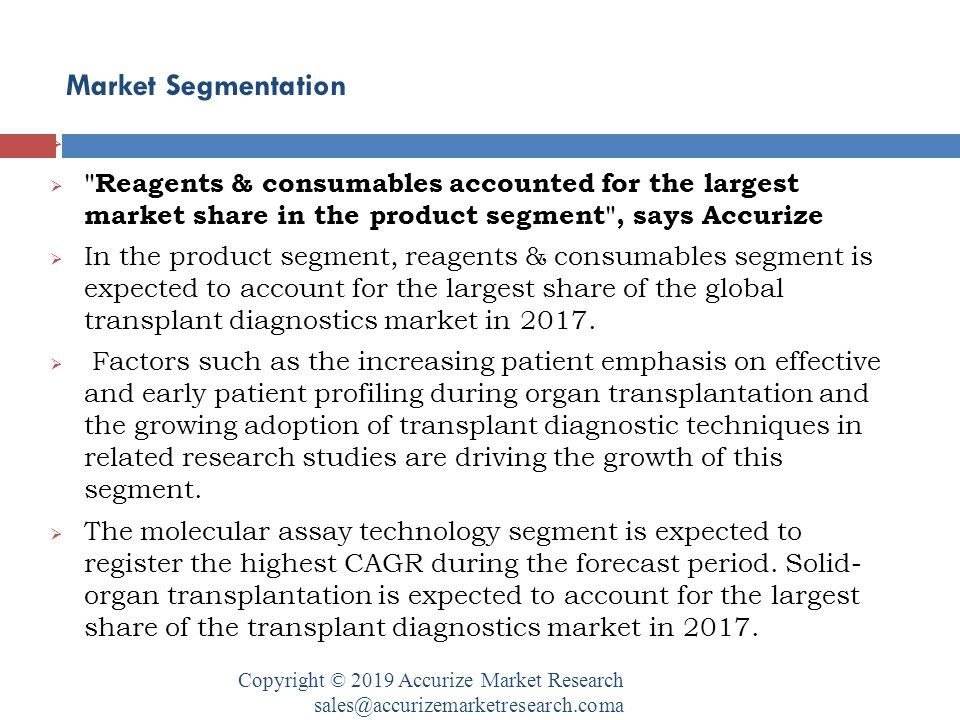 Market Segmentation Copyright © 2019 Accurize Market Research   Reagents & consumables accounted for the largest market share in the product segment , says Accurize  In the product segment, reagents & consumables segment is expected to account for the largest share of the global transplant diagnostics market in 2017.