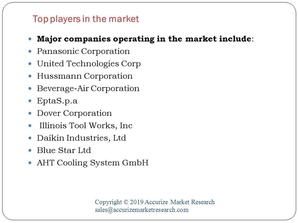 Top players in the market Copyright © 2019 Accurize Market Research Major companies operating in the market include : Panasonic Corporation United Technologies Corp Hussmann Corporation Beverage-Air Corporation EptaS.p.a Dover Corporation Illinois Tool Works, Inc Daikin Industries, Ltd Blue Star Ltd AHT Cooling System GmbH