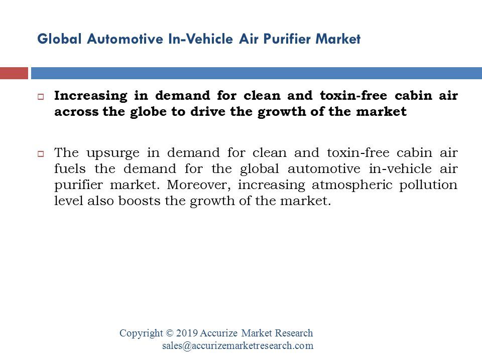 Global Automotive In-Vehicle Air Purifier Market Copyright © 2019 Accurize Market Research  Increasing in demand for clean and toxin-free cabin air across the globe to drive the growth of the market  The upsurge in demand for clean and toxin-free cabin air fuels the demand for the global automotive in-vehicle air purifier market.