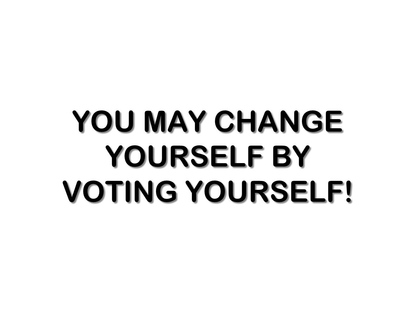 YOU MAY CHANGE YOURSELF BY VOTING YOURSELF!