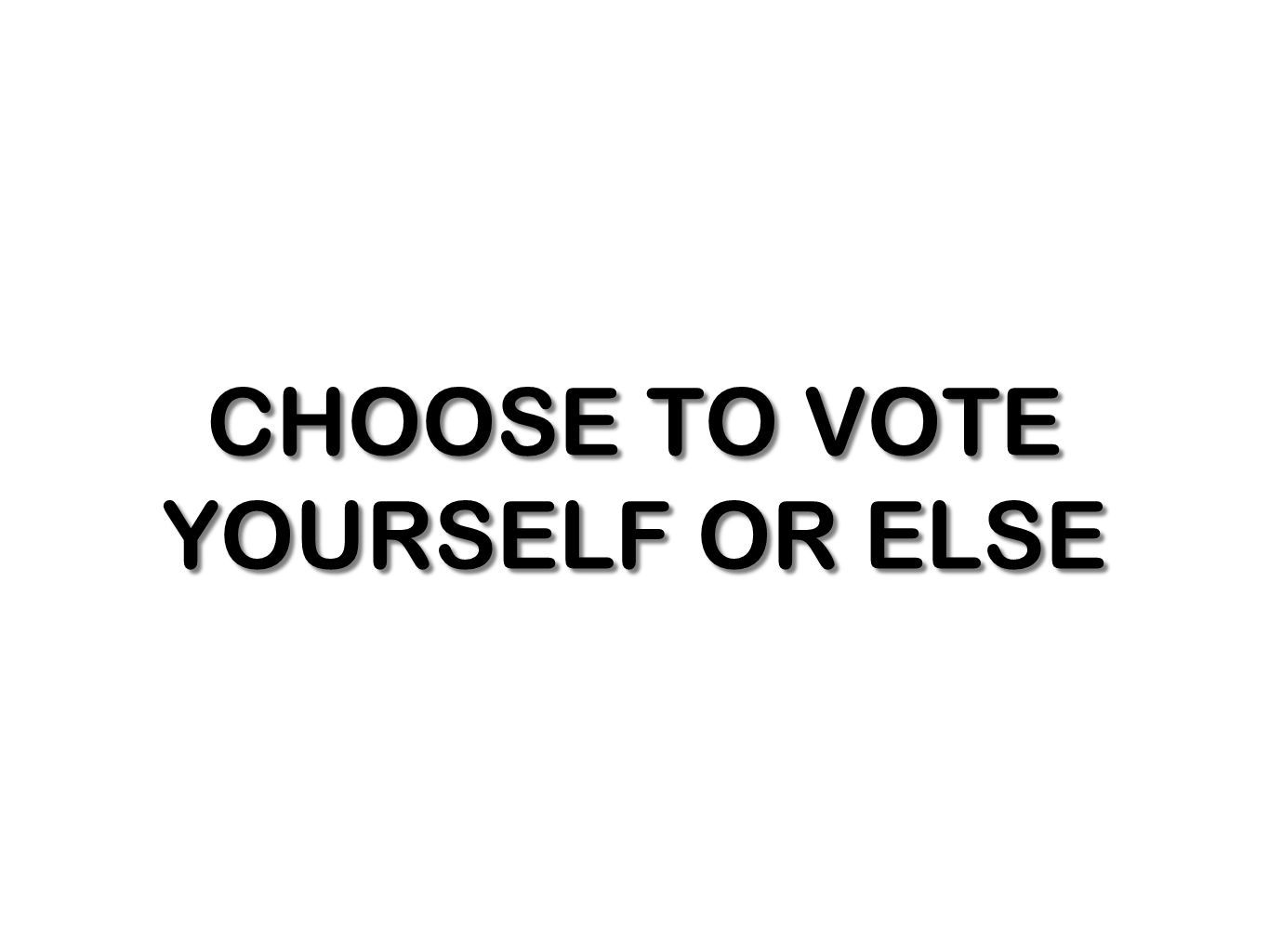 CHOOSE TO VOTE YOURSELF OR ELSE