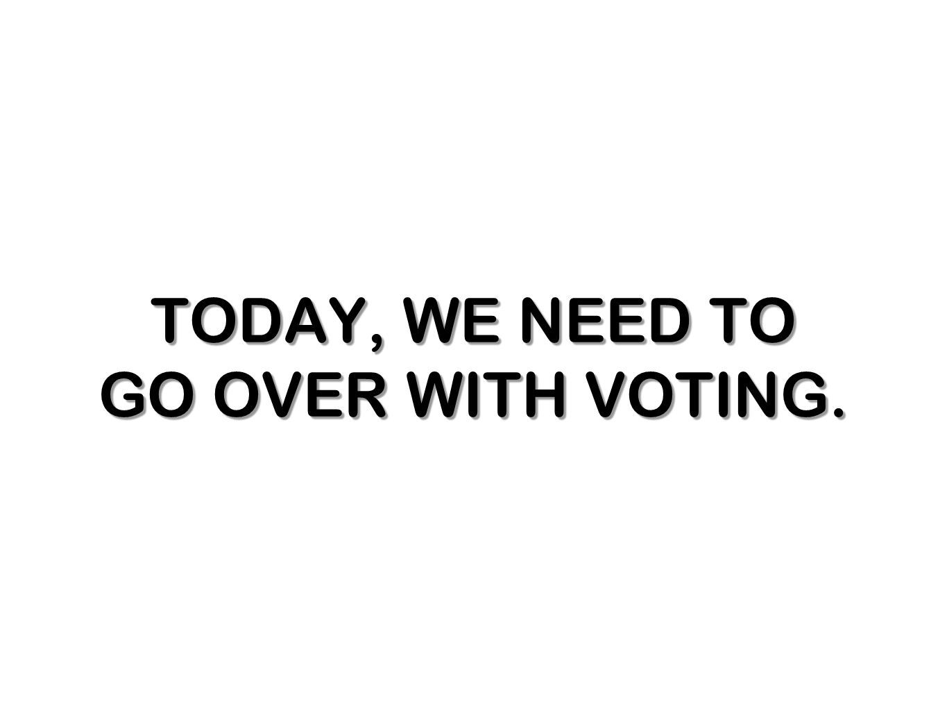 TODAY, WE NEED TO GO OVER WITH VOTING.