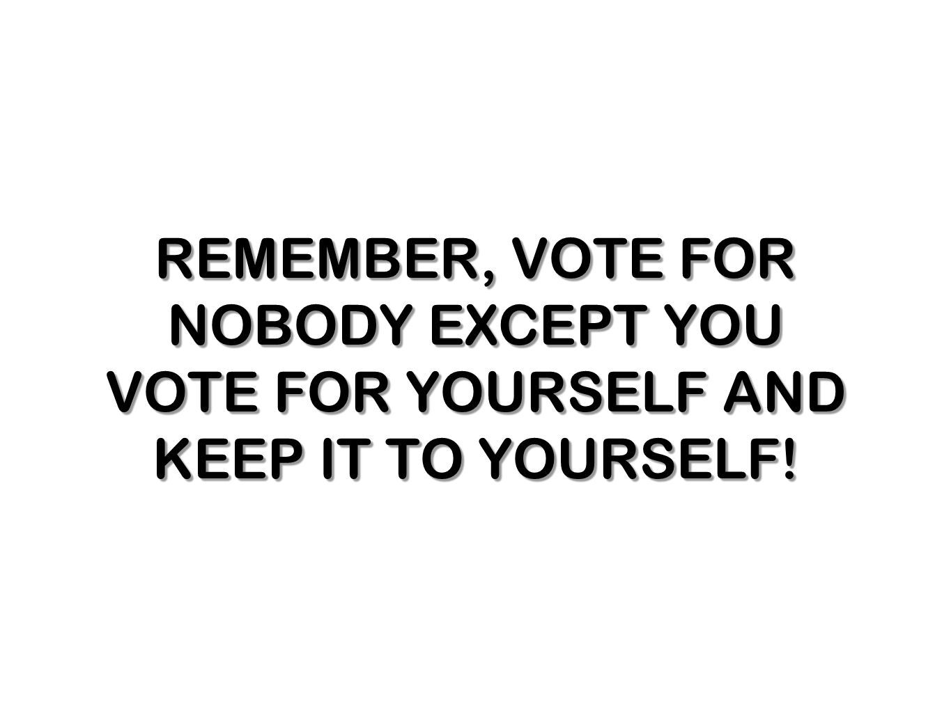 REMEMBER, VOTE FOR NOBODY EXCEPT YOU VOTE FOR YOURSELF AND KEEP IT TO YOURSELF!