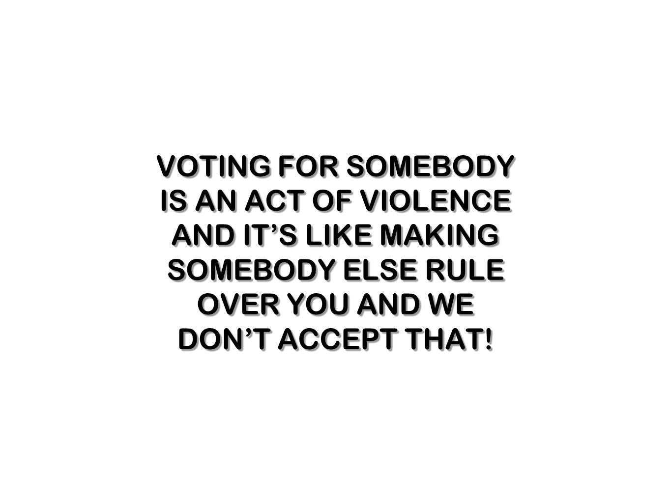 VOTING FOR SOMEBODY IS AN ACT OF VIOLENCE AND IT’S LIKE MAKING SOMEBODY ELSE RULE OVER YOU AND WE DON’T ACCEPT THAT!