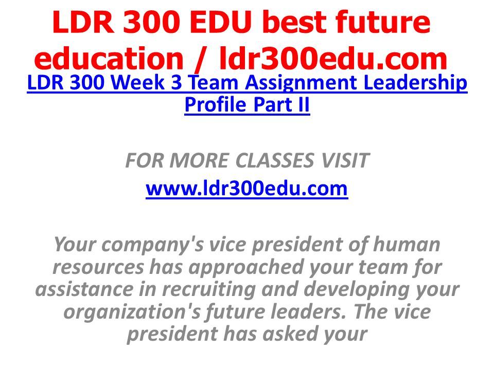 LDR 300 EDU best future education / ldr300edu.com LDR 300 Week 3 Team Assignment Leadership Profile Part II FOR MORE CLASSES VISIT   Your company s vice president of human resources has approached your team for assistance in recruiting and developing your organization s future leaders.