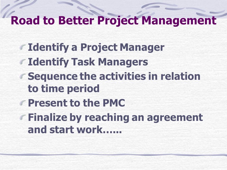 Identify a Project Manager Identify Task Managers Sequence the activities in relation to time period Present to the PMC Finalize by reaching an agreement and start work…...