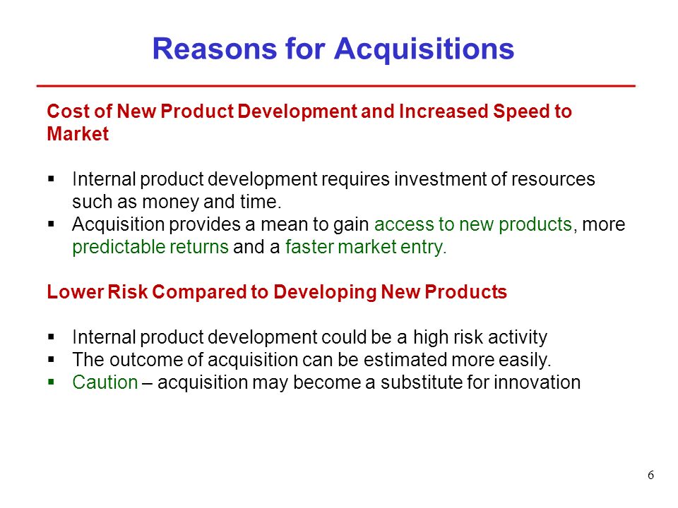 6 Reasons for Acquisitions Cost of New Product Development and Increased Speed to Market  Internal product development requires investment of resources such as money and time.