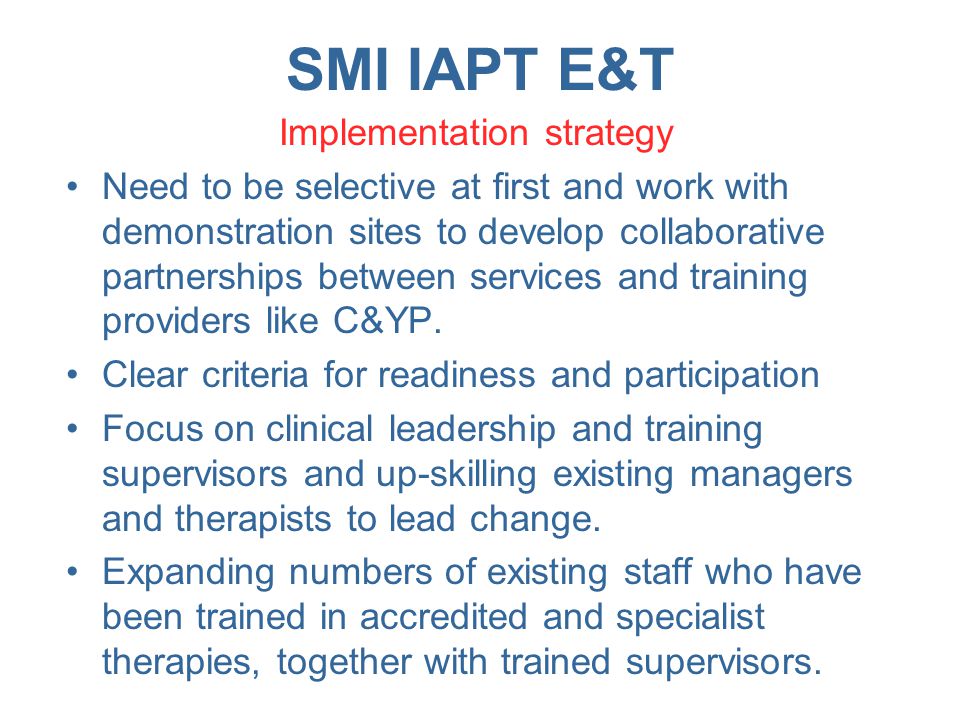 SMI IAPT E&T Implementation strategy Need to be selective at first and work with demonstration sites to develop collaborative partnerships between services and training providers like C&YP.
