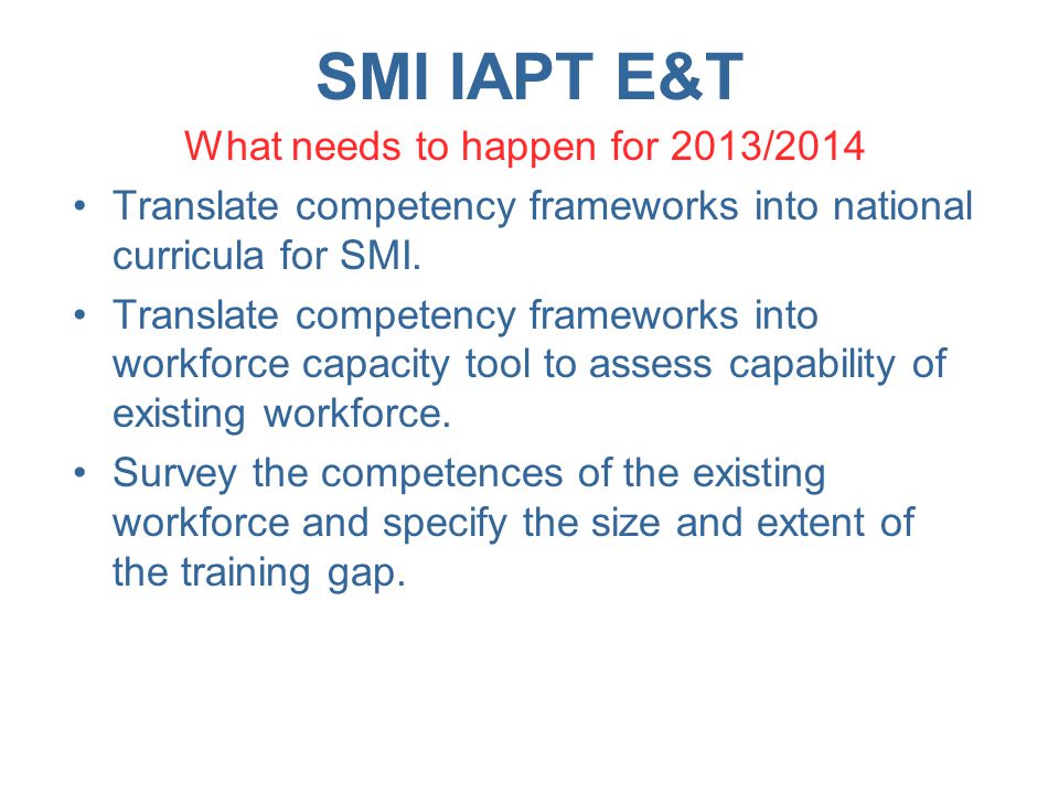 SMI IAPT E&T What needs to happen for 2013/2014 Translate competency frameworks into national curricula for SMI.