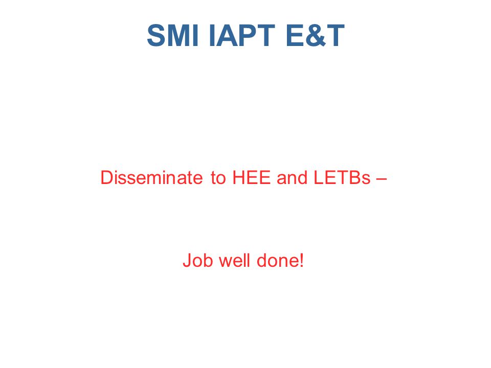 SMI IAPT E&T Disseminate to HEE and LETBs – Job well done!