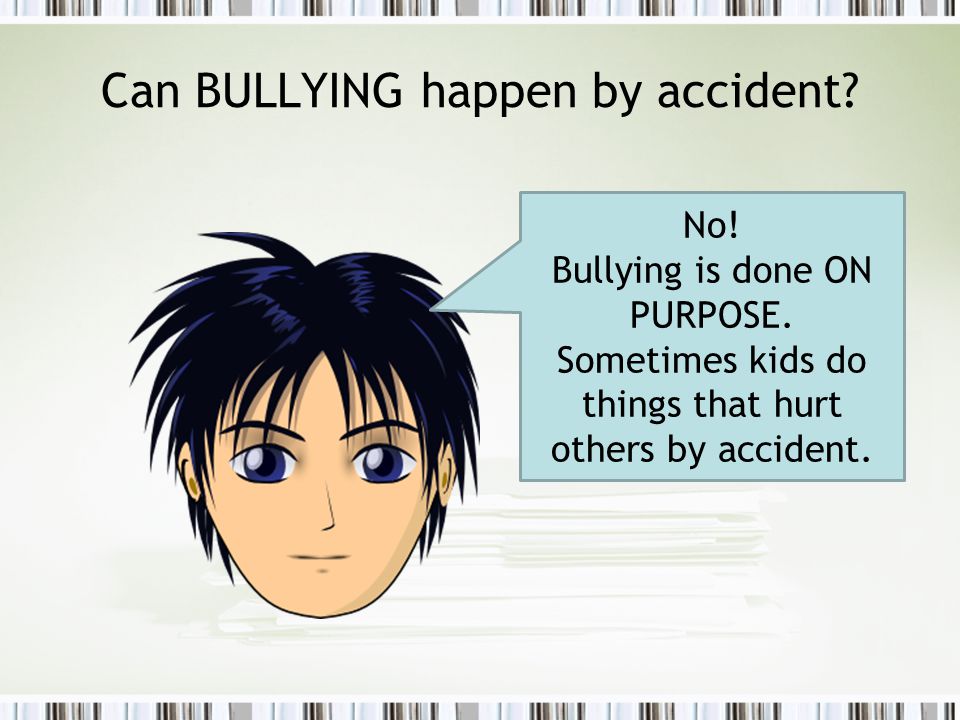 Can BULLYING happen by accident. No. Bullying is done ON PURPOSE.