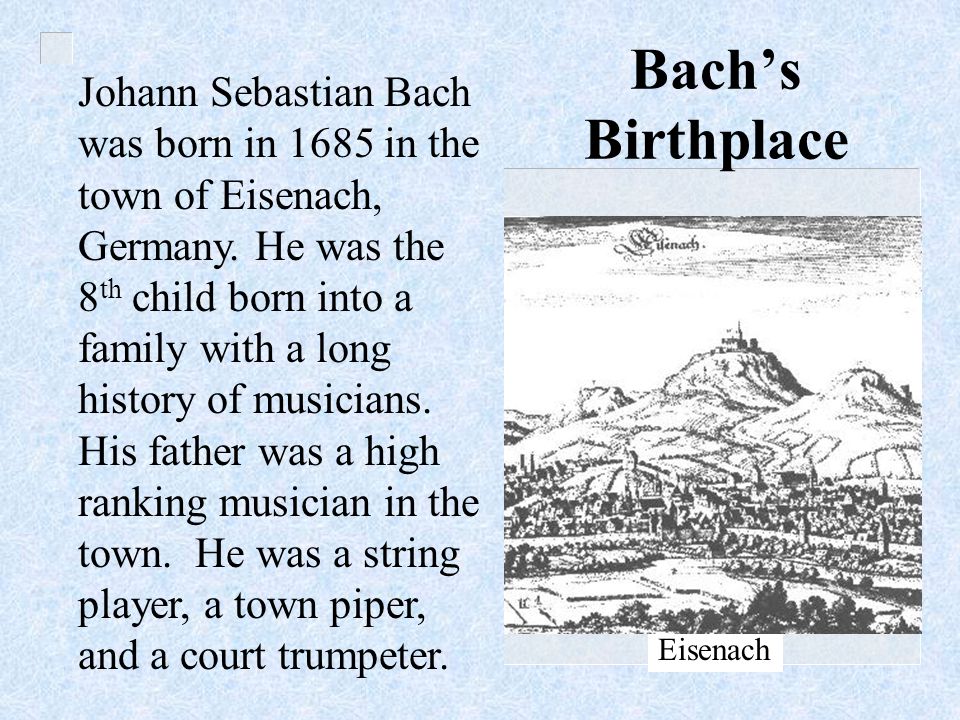 Johann Sebastian Bach was born in 1685 in the town of Eisenach, Germany.