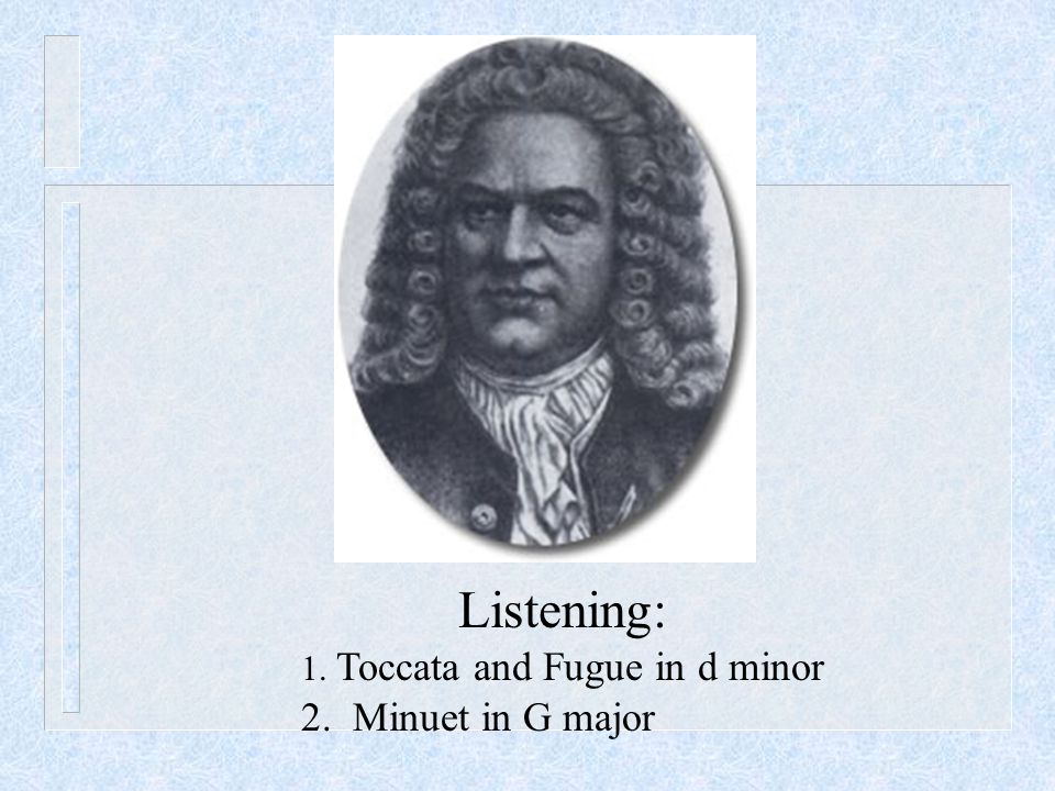 Listening: 1. Toccata and Fugue in d minor 2. Minuet in G major
