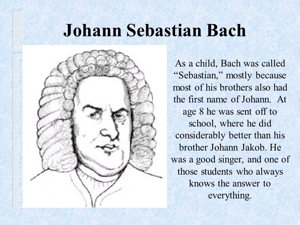 Johann Sebastian Bach As a child, Bach was called Sebastian, mostly because most of his brothers also had the first name of Johann.
