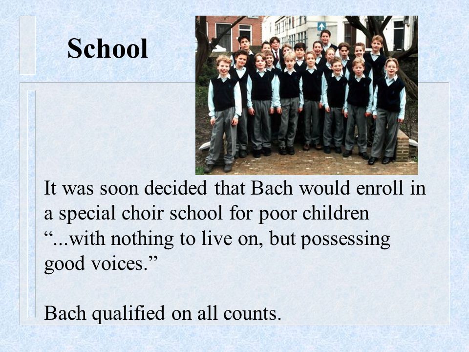 It was soon decided that Bach would enroll in a special choir school for poor children ...with nothing to live on, but possessing good voices. Bach qualified on all counts.