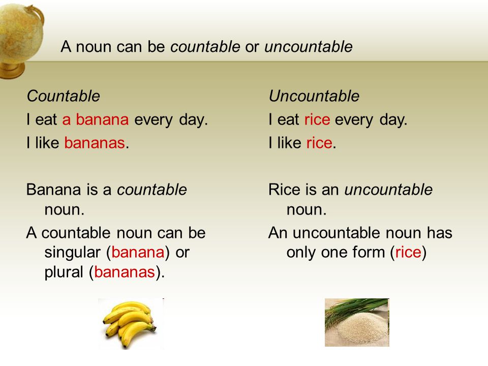 A noun can be countable or uncountable Countable I eat a banana every day.